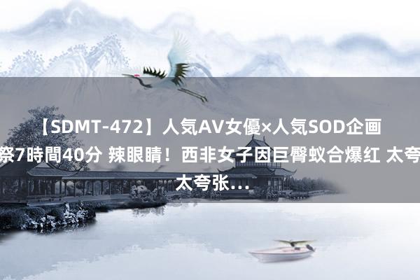 【SDMT-472】人気AV女優×人気SOD企画 女優祭7時間40分 辣眼睛！西非女子因巨臀蚁合爆红 太夸张…