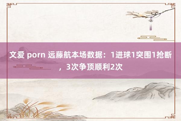 文爱 porn 远藤航本场数据：1进球1突围1抢断，3次争顶顺利2次