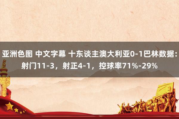 亚洲色图 中文字幕 十东谈主澳大利亚0-1巴林数据：射门11-3，射正4-1，控球率71%-29%