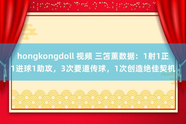 hongkongdoll 视频 三笘薫数据：1射1正1进球1助攻，3次要道传球，1次创造绝佳契机