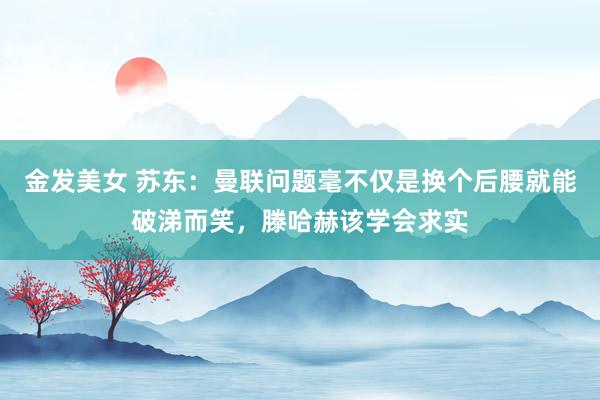 金发美女 苏东：曼联问题毫不仅是换个后腰就能破涕而笑，滕哈赫该学会求实