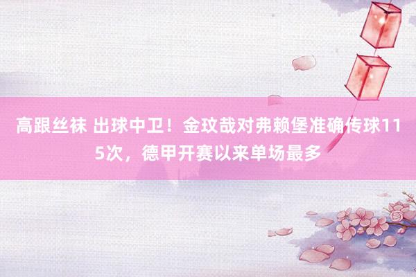 高跟丝袜 出球中卫！金玟哉对弗赖堡准确传球115次，德甲开赛以来单场最多