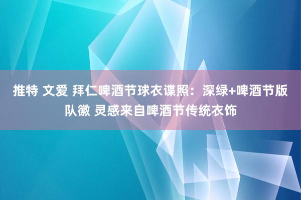 推特 文爱 拜仁啤酒节球衣谍照：深绿+啤酒节版队徽 灵感来自啤酒节传统衣饰
