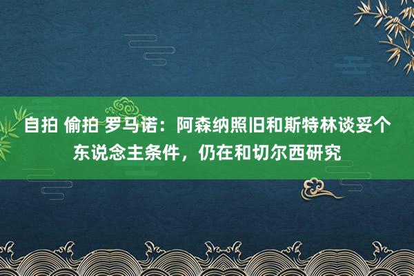 自拍 偷拍 罗马诺：阿森纳照旧和斯特林谈妥个东说念主条件，仍在和切尔西研究