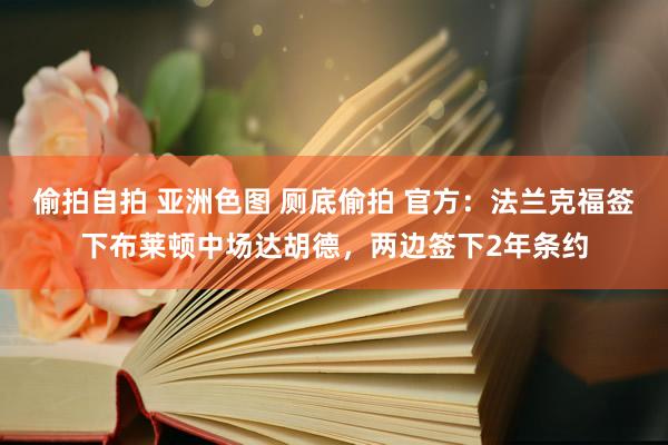 偷拍自拍 亚洲色图 厕底偷拍 官方：法兰克福签下布莱顿中场达胡德，两边签下2年条约