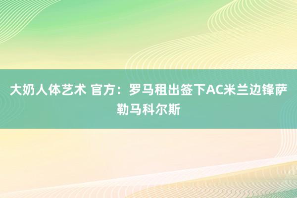 大奶人体艺术 官方：罗马租出签下AC米兰边锋萨勒马科尔斯