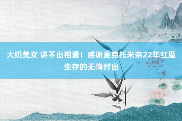 大奶美女 讲不出相逢！感谢麦克托米奈22年红魔生存的无悔付出