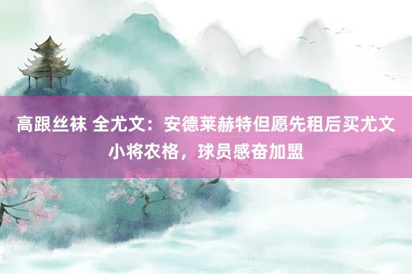 高跟丝袜 全尤文：安德莱赫特但愿先租后买尤文小将农格，球员感奋加盟