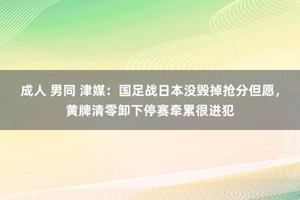 成人 男同 津媒：国足战日本没毁掉抢分但愿，黄牌清零卸下停赛牵累很进犯
