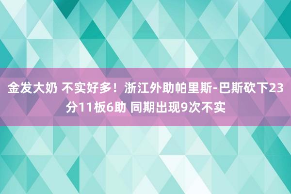 金发大奶 不实好多！浙江外助帕里斯-巴斯砍下23分11板6助 同期出现9次不实