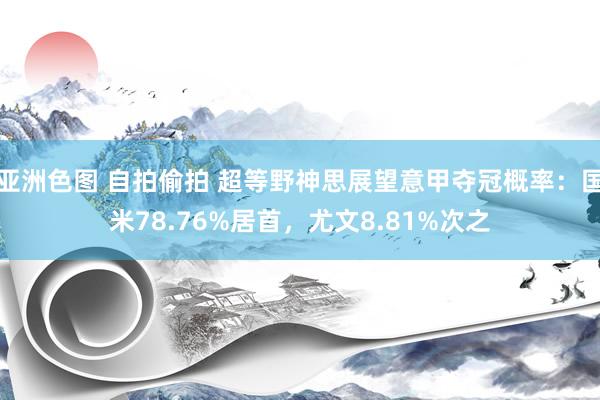 亚洲色图 自拍偷拍 超等野神思展望意甲夺冠概率：国米78.76%居首，尤文8.81%次之
