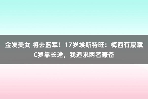 金发美女 将去蓝军！17岁埃斯特旺：梅西有禀赋C罗靠长途，我追求两者兼备