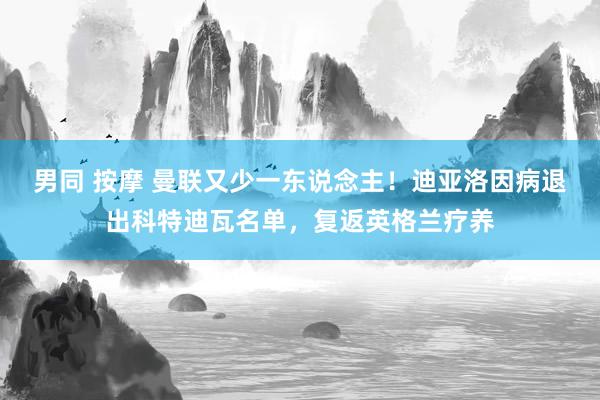 男同 按摩 曼联又少一东说念主！迪亚洛因病退出科特迪瓦名单，复返英格兰疗养