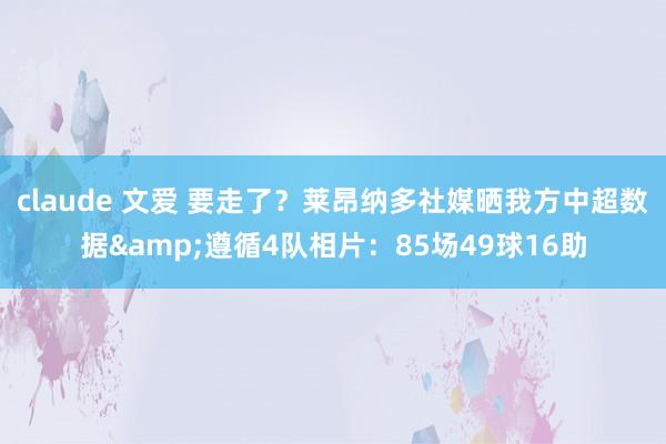 claude 文爱 要走了？莱昂纳多社媒晒我方中超数据&遵循4队相片：85场49球16助