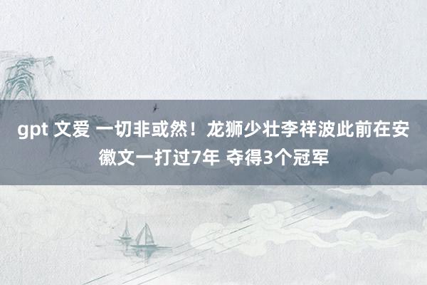 gpt 文爱 一切非或然！龙狮少壮李祥波此前在安徽文一打过7年 夺得3个冠军
