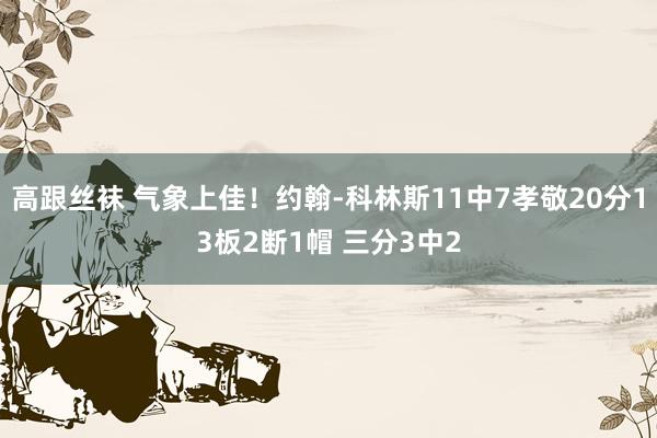 高跟丝袜 气象上佳！约翰-科林斯11中7孝敬20分13板2断1帽 三分3中2