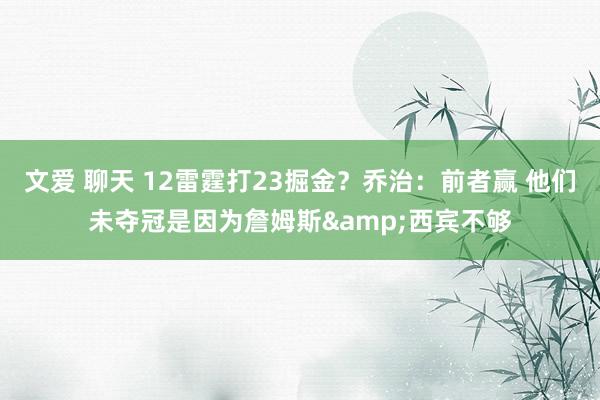 文爱 聊天 12雷霆打23掘金？乔治：前者赢 他们未夺冠是因为詹姆斯&西宾不够