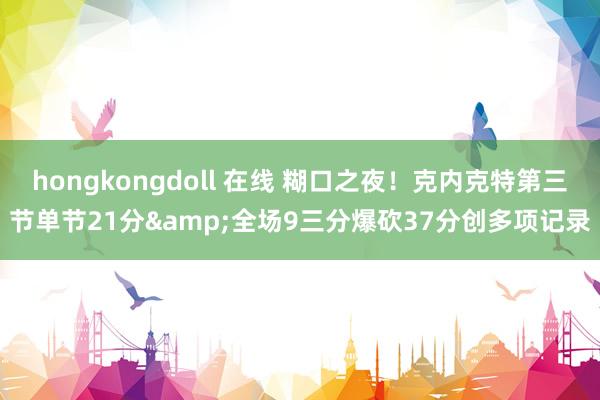hongkongdoll 在线 糊口之夜！克内克特第三节单节21分&全场9三分爆砍37分创多项记录