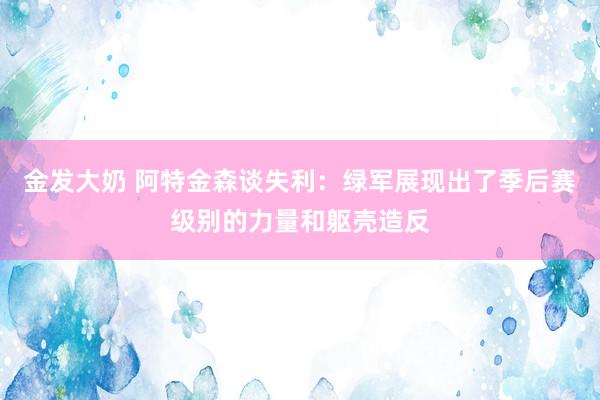 金发大奶 阿特金森谈失利：绿军展现出了季后赛级别的力量和躯壳造反