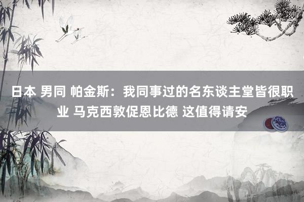 日本 男同 帕金斯：我同事过的名东谈主堂皆很职业 马克西敦促恩比德 这值得请安