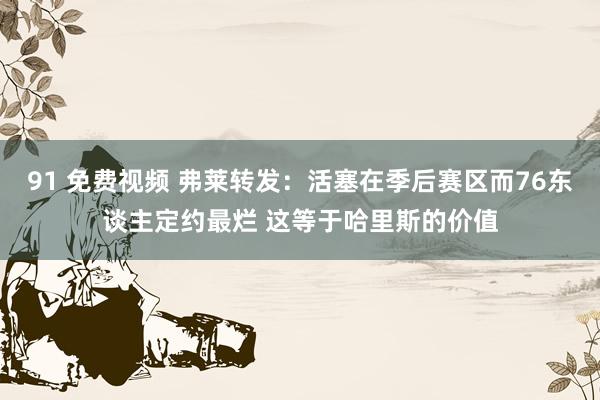 91 免费视频 弗莱转发：活塞在季后赛区而76东谈主定约最烂 这等于哈里斯的价值