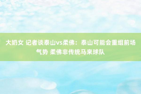 大奶女 记者谈泰山vs柔佛：泰山可能会重组前场气势 柔佛非传统马来球队