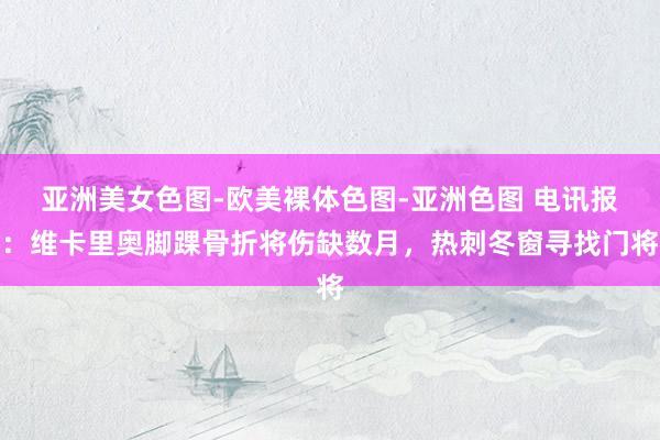 亚洲美女色图-欧美裸体色图-亚洲色图 电讯报：维卡里奥脚踝骨折将伤缺数月，热刺冬窗寻找门将