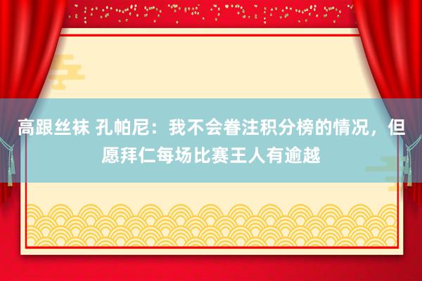 高跟丝袜 孔帕尼：我不会眷注积分榜的情况，但愿拜仁每场比赛王人有逾越