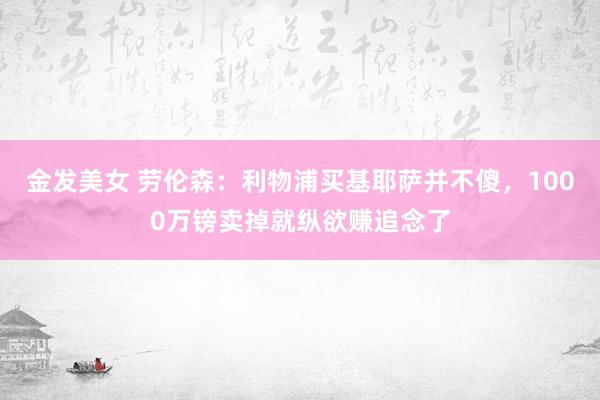 金发美女 劳伦森：利物浦买基耶萨并不傻，1000万镑卖掉就纵欲赚追念了