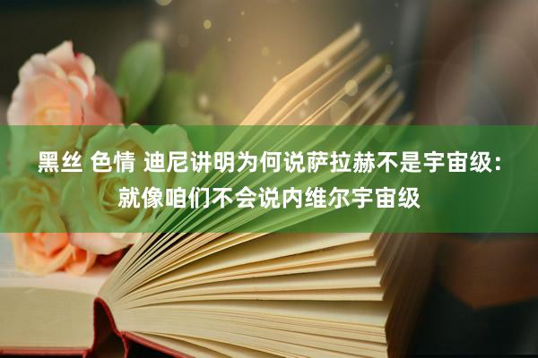 黑丝 色情 迪尼讲明为何说萨拉赫不是宇宙级：就像咱们不会说内维尔宇宙级