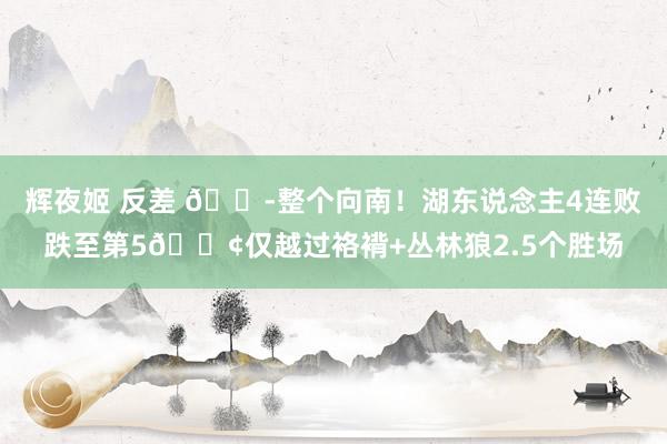 辉夜姬 反差 😭整个向南！湖东说念主4连败跌至第5😢仅越过袼褙+丛林狼2.5个胜场