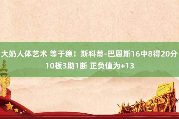 大奶人体艺术 等于稳！斯科蒂-巴恩斯16中8得20分10板3助1断 正负值为+13