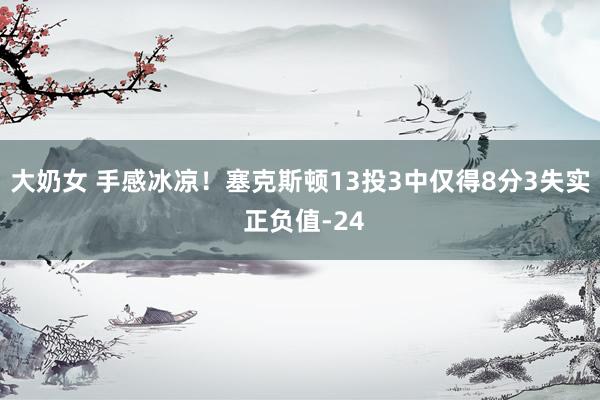 大奶女 手感冰凉！塞克斯顿13投3中仅得8分3失实 正负值-24