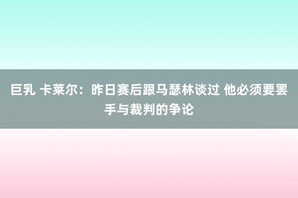 巨乳 卡莱尔：昨日赛后跟马瑟林谈过 他必须要罢手与裁判的争论