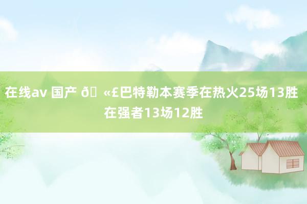 在线av 国产 🫣巴特勒本赛季在热火25场13胜 在强者13场12胜