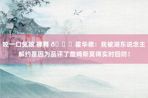 咬一口兔娘 裸舞 😑霍华德：我被湖东说念主解约是因为品评了詹姆斯莫得实时回防！