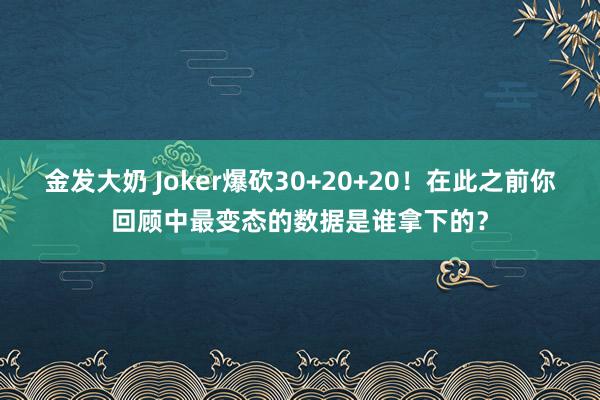 金发大奶 Joker爆砍30+20+20！在此之前你回顾中最变态的数据是谁拿下的？