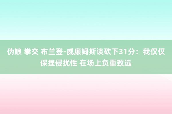 伪娘 拳交 布兰登-威廉姆斯谈砍下31分：我仅仅保捏侵扰性 在场上负重致远