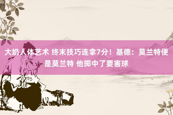 大奶人体艺术 终末技巧连拿7分！基德：莫兰特便是莫兰特 他掷中了要害球