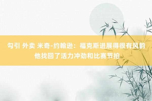 勾引 外卖 米奇-约翰逊：福克斯进展得很有风韵 他找回了活力冲劲和比赛节拍