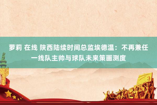 萝莉 在线 陕西陆续时间总监埃德温：不再兼任一线队主帅与球队未来策画测度