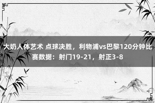 大奶人体艺术 点球决胜，利物浦vs巴黎120分钟比赛数据：射门19-21，<a href=