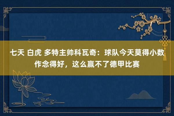 七天 白虎 多特主帅科瓦奇：球队今天莫得小数作念得好，这么赢不了德甲比赛