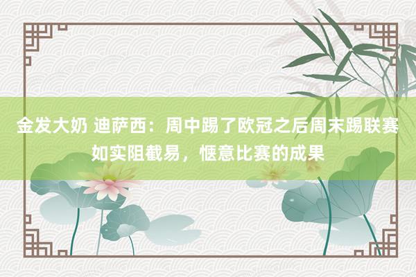 金发大奶 迪萨西：周中踢了欧冠之后周末踢联赛如实阻截易，惬意比赛的成果