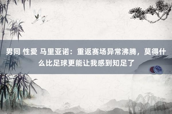 男同 性愛 马里亚诺：重返赛场异常沸腾，莫得什么比足球更能让我感到知足了