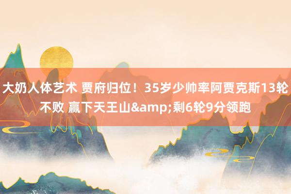 大奶人体艺术 贾府归位！35岁少帅率阿贾克斯13轮不败 赢下天王山&剩6轮9分领跑