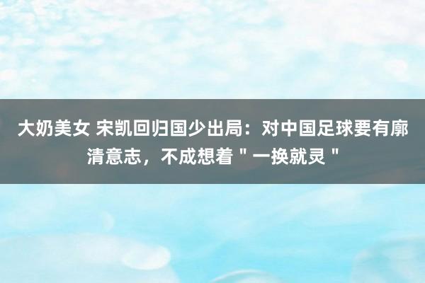 大奶美女 宋凯回归国少出局：对中国足球要有廓清意志，不成想着＂一换就灵＂