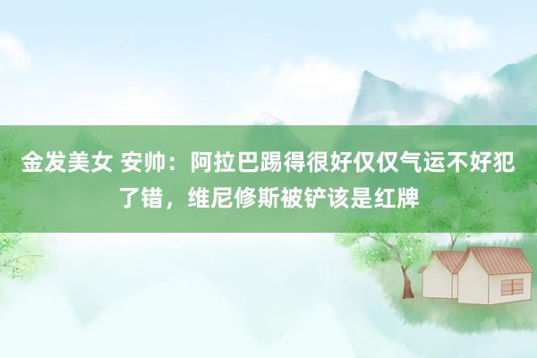 金发美女 安帅：阿拉巴踢得很好仅仅气运不好犯了错，维尼修斯被铲该是红牌