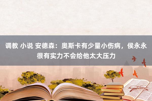 调教 小说 安德森：奥斯卡有少量小伤病，侯永永很有实力不会给他太大压力